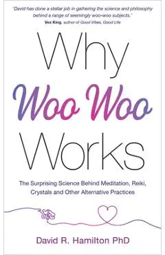 Why Woo-Woo Works: The Surprising Science Behind Meditation, Reiki, Crystals, and Other Alternative Practices - David R. Hamilton