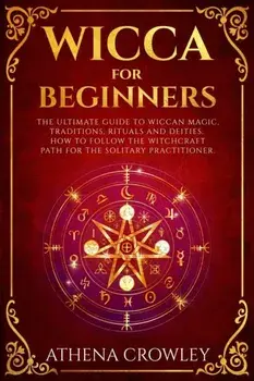 Wicca for Beginners: The Ultimate guide to Wiccan Magic, traditions, rituals and deities. How to follow the Witchcraft Path for the solitar, Paperback/Athena Crowley