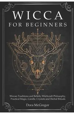 Wicca for Beginners: Wiccan Traditions and Beliefs, Witchcraft Philosophy, Practical Magic, Candle, Crystals and Herbal Rituals - Dora Mcgregor