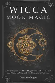 Wicca Moon Magic: A Wicca Grimoire on Moon Magic Power with Moon Spells and Rituals for Witchcraft Practitioners and Beginners, Paperback/Dora McGregor