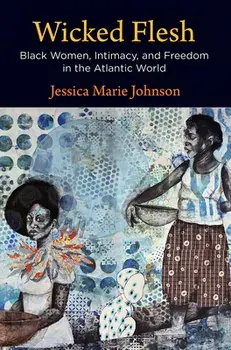 Wicked Flesh: Black Women, Intimacy, and Freedom in the Atlantic World, Paperback/Jessica Marie Johnson