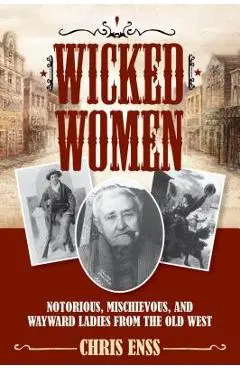 Wicked Women: Notorious, Mischievous, and Wayward Ladies from the Old West - Chris Enss