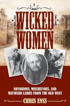Wicked Women: Notorious, Mischievous, and Wayward Ladies from the Old West, Paperback/Chris Enss