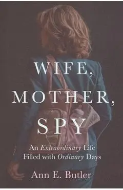 Wife, Mother, Spy - An Extraordinary Life Filled with Ordinary Days - Ann E. Butler