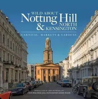 Wild About Notting Hill & North Kensington. Carnival, Markets & Gardens, Hardback/Andrew Wilson