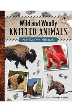 Wild and Woolly Knitted Animals: A Naturalist's Notebook - Sara Elizabeth Kellner