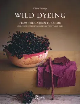 Wild Dyeing. From the Garden to Color – An Introduction to Natural Vegetable Dyes, Hardback/Celine Philippe