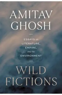 Wild Fictions: Essays on Literature, Empire, and the Environment - Amitav Ghosh