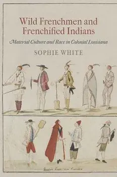 Wild Frenchmen and Frenchified Indians: Material Culture and Race in Colonial Louisiana, Paperback/Sophie White