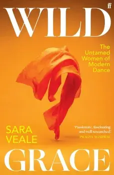 Wild Grace. The Untamed Women of Modern Dance, Main, Hardback/Sara Veale