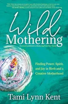Wild Mothering. Finding Power, Spirit, and Joy in Birth and a Creative Motherhood, Reissue, Paperback/Tami Lynn Kent