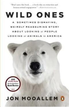 Wild Ones: A Sometimes Dismaying, Weirdly Reassuring Story about Looking at People Looking at Animals in America - Jon Mooallem