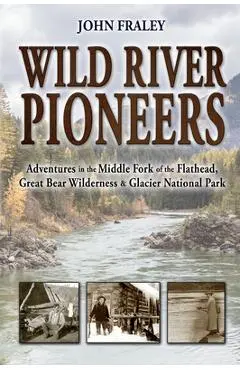 Wild River Pioneers (2nd Ed): Adventures in the Middle Fork of the Flathead, Great Bear Wilderness, and Glacier Np, New & Updated - John Fraley