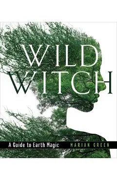 Wild Witch: A Guide to Earth Magic - Marian Green