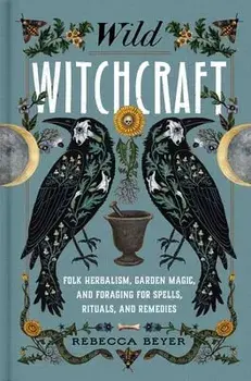 Wild Witchcraft. Folk Herbalism, Garden Magic, and Foraging for Spells, Rituals, and Remedies, Hardback/Rebecca Beyer