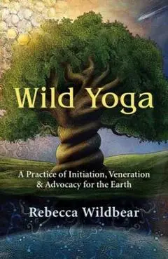 Wild Yoga: A Practice of Initiation, Veneration & Advocacy for the Earth - Rebecca Wildbear