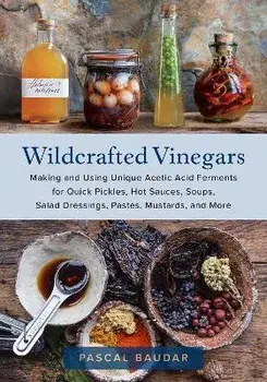 Wildcrafted Vinegars. Making and Using Unique Acetic Acid Ferments for Quick Pickles, Hot Sauces, Soups, Salad Dressings, Pastes, Mustards, and More, Paperback/Pascal Baudar