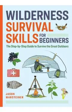 Wilderness Survival Skills for Beginners: The Step-By-Step Guide to Survive the Great Outdoors - Jason Marsteiner