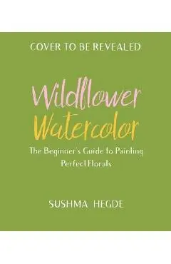 Wildflower Watercolor: The Beginner's Guide to Painting Beautiful Florals - Sushma Hegde