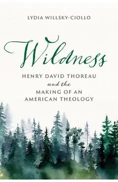 Wildness: Henry David Thoreau and the Making of an American Theology - Lydia Willsky-ciollo