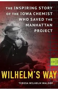 Wilhelm's Way: The Inspiring Story of the Iowa Chemist Who Saved the Manhattan Project - Teresa Wilhelm Waldof