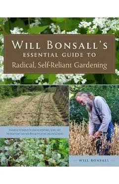 Will Bonsall's Essential Guide to Radical, Self-Reliant Gardening: Innovative Techniques for Growing Vegetables, Grains, and Perennial Food Crops with - Will Bonsall