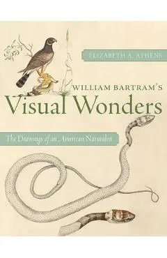 William Bartram's Visual Wonders: The Drawings of an American Naturalist - Elizabeth A. Athens
