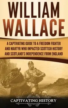 William Wallace: A Captivating Guide to a Freedom Fighter and Martyr Who Impacted Scottish History and Scotland's Independence from Eng, Hardcover/Captivating History