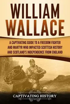 William Wallace: A Captivating Guide to a Freedom Fighter and Martyr Who Impacted Scottish History and Scotland, Paperback/Captivating History