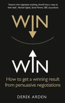 Win Win: How to Get a Winning Result from Persuasive Negotiations/Derek Arden
