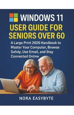Windows 11 User Guide for Seniors Over 60: A Large Print 2025 Handbook to Master Your Computer, Browse Safely, Use Email, and Stay Connected Online - Nora Easybyte