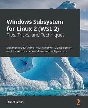 Windows Subsystem for Linux 2 (WSL 2) Tips, Tricks, and Techniques: Maximise productivity of your Windows 10 development machine with custom workflows/Stuart Leeks