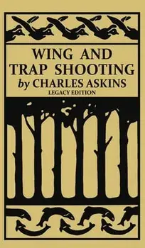 Wing and Trap Shooting (Legacy Edition): A Classic Handbook on Marksmanship and Tips and Tricks for Hunting Upland Game Birds and Waterfowl/Charles Askins