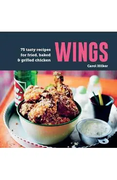 Wings: 75 Tasty Recipes for Fried, Baked & Grilled Chicken - Carol Hilker