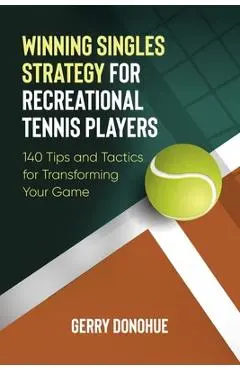 Winning Singles Strategy for Recreational Tennis Players: 140 Tips and Tactics for Transforming Your Game - Gerry Donohue