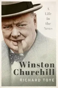 Winston Churchill. A Life in the News, Hardback/Richard Toye