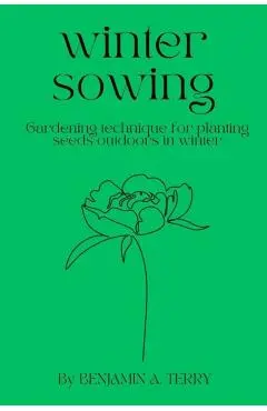 Winter Sowing: Gardening technique for planting seeds outdoors in winter - Benjamin A. Terry
