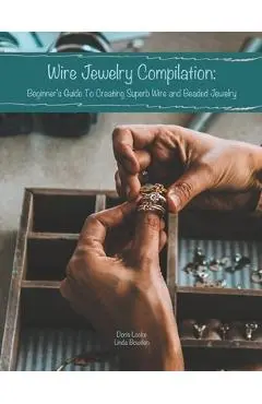 Wire Jewelry Compilation: Beginner's Guide To Creating Superb Wire and Beaded Jewelry - Linda Bowden