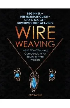 Wire Weaving: Beginner + Intermediate Guide + Chain Maille + Kumihimo Wire Weaving: 4-in-1 Wire Weaving Compendium for Beginners - Amy Lange