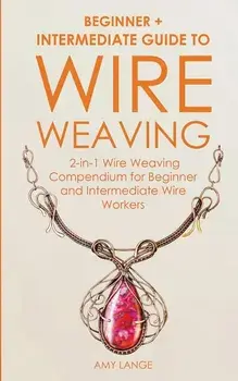 Wire Weaving: Beginner + Intermediate Guide to Wire Weaving: 2-in-1 Wire Weaving Compendium for Beginner and Intermediate Wire Worke, Paperback/Amy Lange