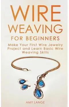 Wire Weaving for Beginners: Make Your First Wire Jewelry Project and Learn Basic Wire Weaving Skills - Amy Lange