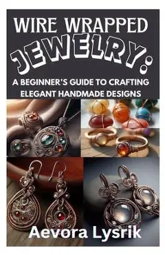 Wire Wrapped Jewelry: A Beginner's Guide to Crafting Elegant Handmade Designs: Step-By-Step Techniques, Creative Patterns, and Stunning DIY Projects f - Aevora Lysrik