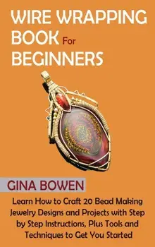 Wire Wrapping Book for Beginners: Learn How to Craft 20 Bead Making Jewelry Designs and Projects with Step by Step Instructions, Plus Tools and Techni/Gina Bowen