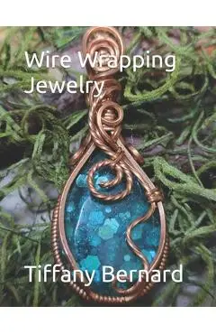 Wire Wrapping Jewelry: Step-by-Step Instructions Featuring Over 100 Color Photos. The Lily Pendant, Book #7 Wire Wrapping Jewelry Series - Tiffany Bernard