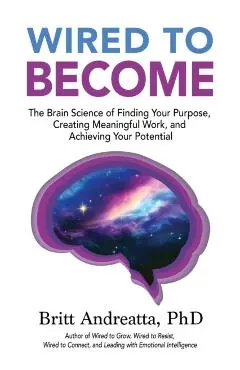 Wired to Become: The Brain Science of Finding Your Purpose, Creating Meaningful Work, and Achieving Your Potential - Britt Andreatta