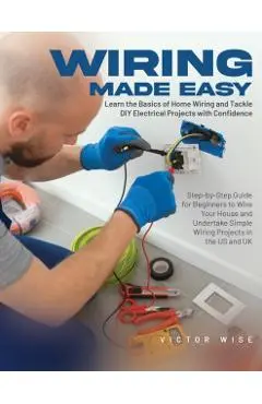 Wiring Made Easy: Learn the Basics of Home Wiring and Tackle DIY Electrical Projects with Confidence: Step-by-Step Guide for Beginners t - Victor Wise