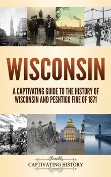 Wisconsin: A Captivating Guide to the History of Wisconsin and Peshtigo Fire of 1871, Hardcover/Captivating History