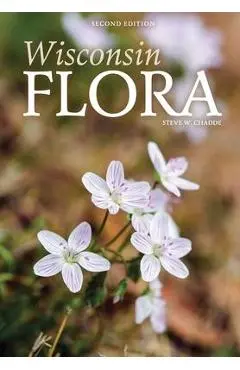Wisconsin Flora: An Illustrated Guide to the Vascular Plants of Wisconsin - Steve W. Chadde
