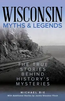Wisconsin Myths & Legends: The True Stories Behind History's Mysteries, Paperback/Michael Bie