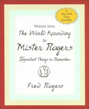 Wisdom from the World According to Mister Rogers: Important Things to Remember, Hardcover/Fred Rogers
